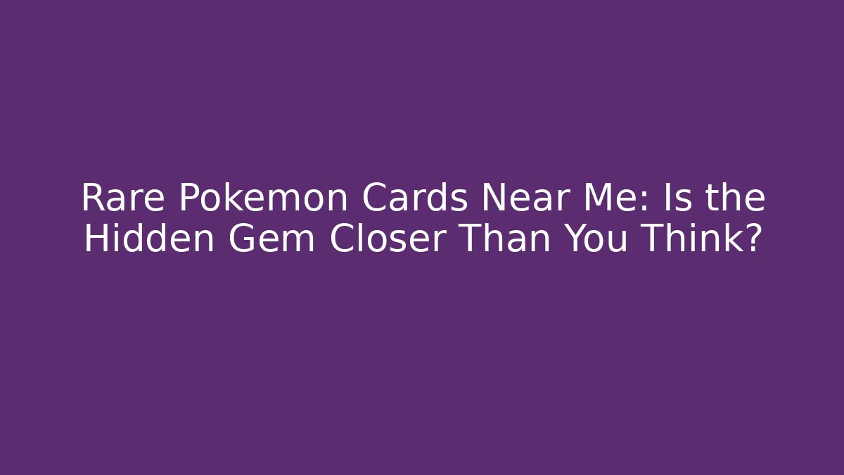 Rare Pokémon Cards Near Me: Is the Hidden Gem Closer Than You Think?