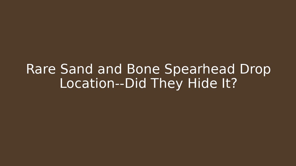 Rare Sand and Bone Spearhead Drop Location—Did They Hide It?