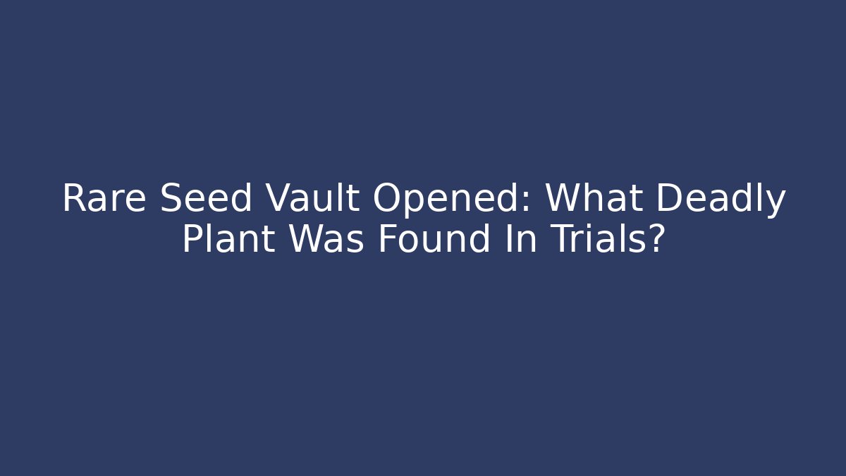 Rare Seed Vault Opened: What Deadly Plant Was Found In Trials?