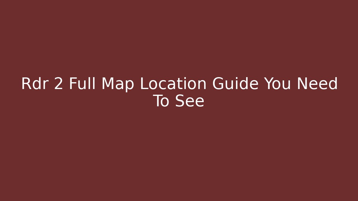 Rdr 2 Full Map Location Guide You Need To See