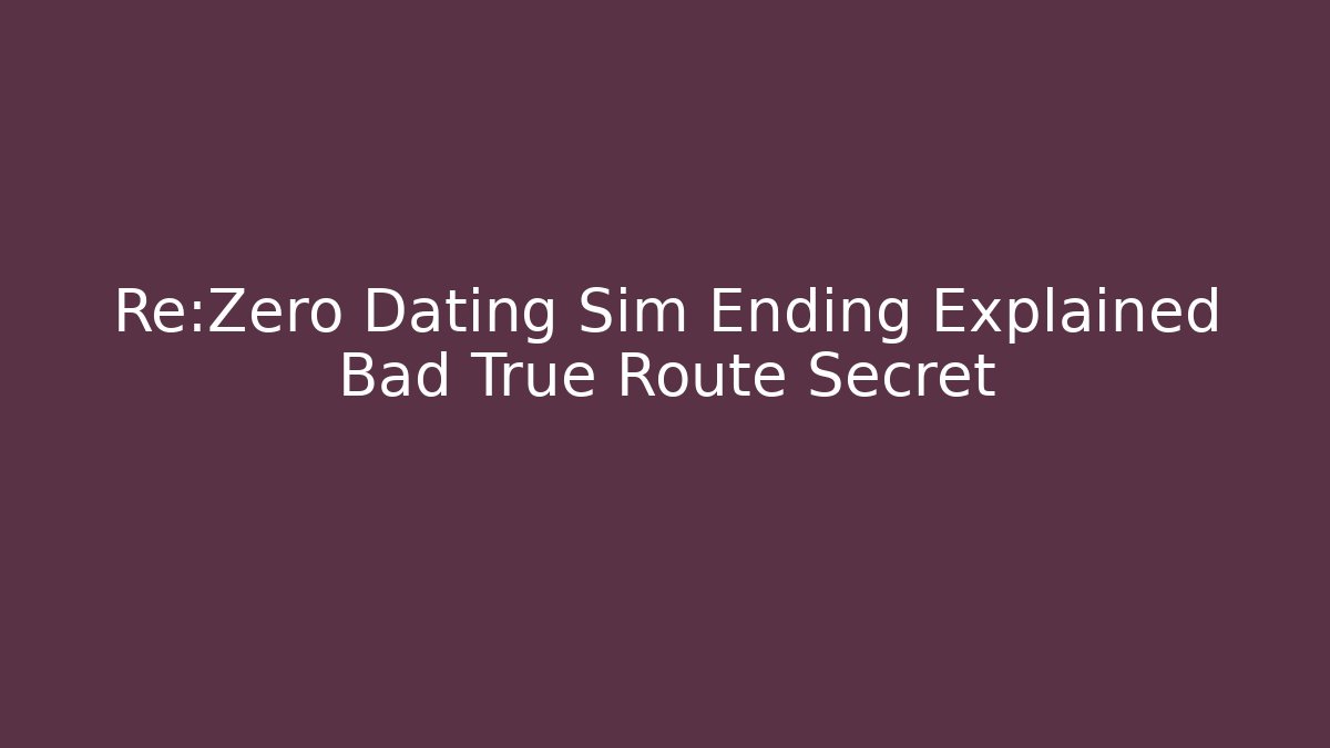 Re:Zero Dating Sim Ending Explained Bad True Route Secret