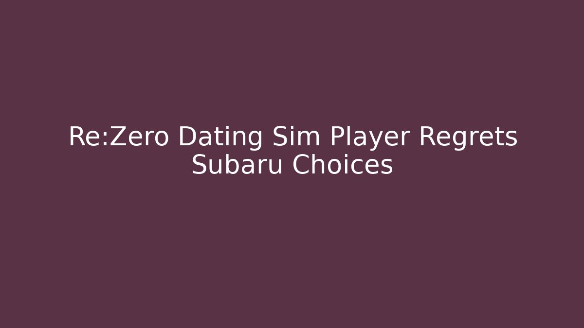 Re:Zero Dating Sim Player Regrets Subaru Choices