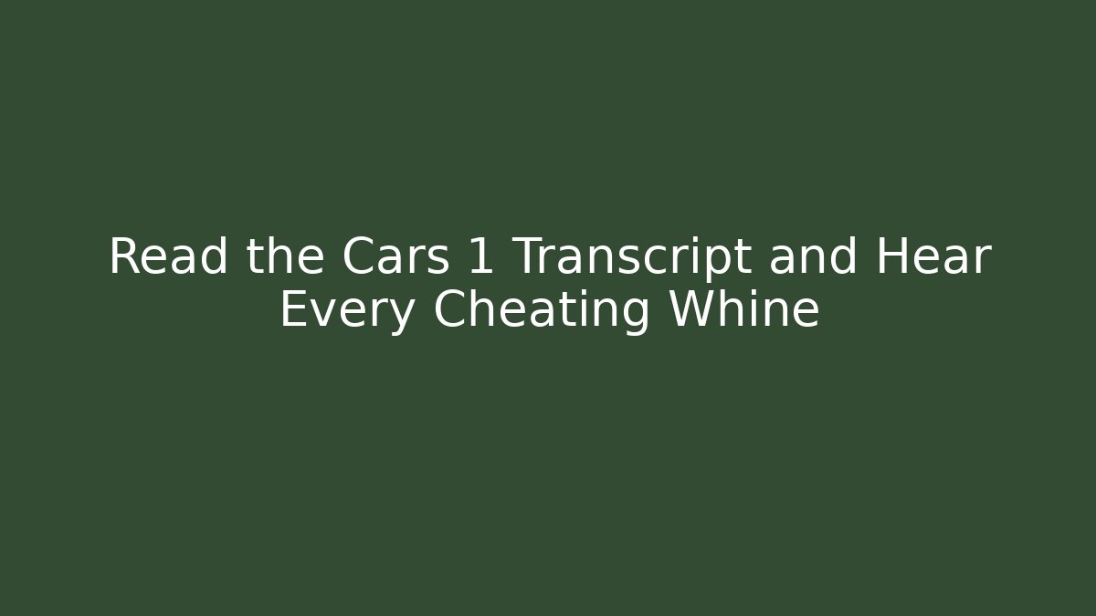 Read the Cars 1 Transcript and Hear Every Cheating Whine
