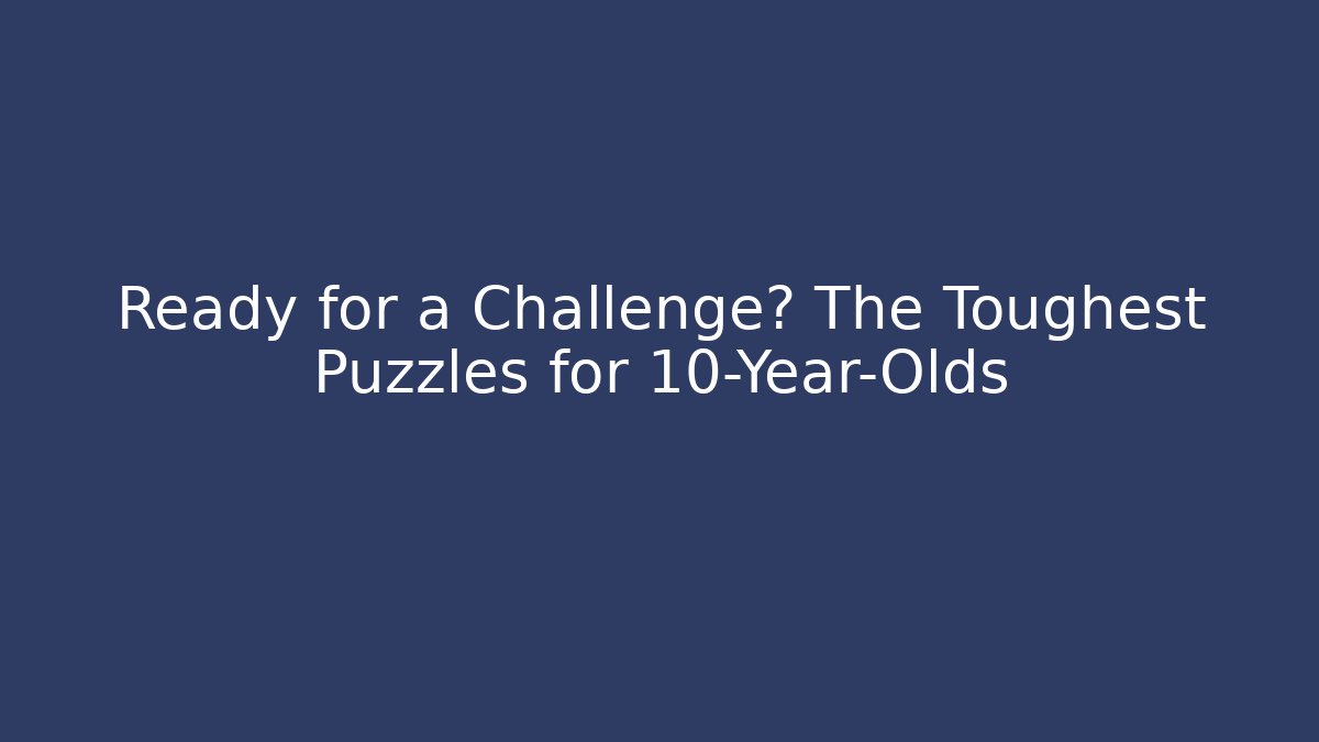 Ready for a Challenge? The Toughest Puzzles for 10-Year-Olds