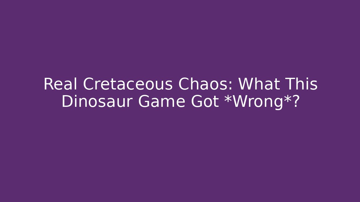 Real Cretaceous Chaos: What This Dinosaur Game Got *Wrong*?