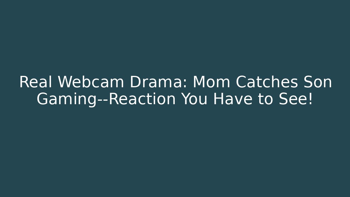 Real Webcam Drama: Mom Catches Son Gaming—Reaction You Have to See!