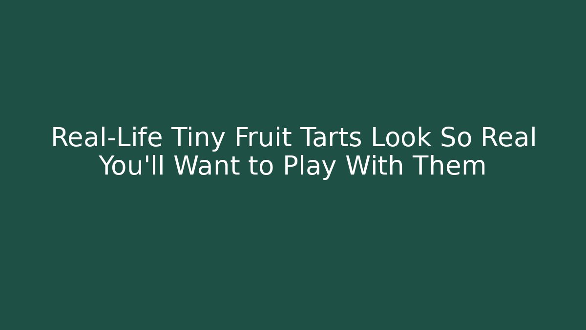 Real-Life Tiny Fruit Tarts Look So Real You'll Want to Play With Them