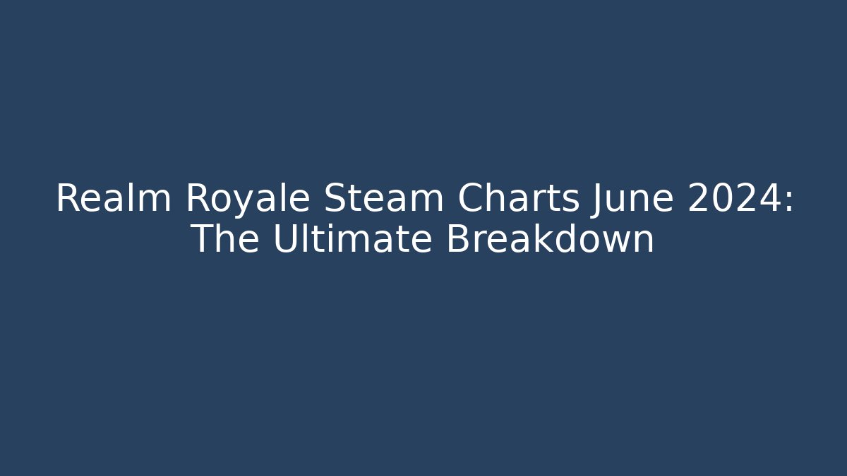 Realm Royale Steam Charts June 2024: The Ultimate Breakdown
