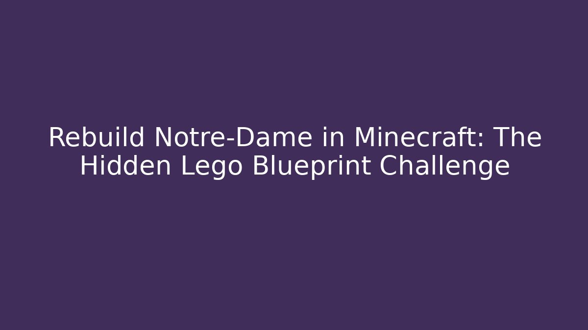 Rebuild Notre-Dame in Minecraft: The Hidden Lego Blueprint Challenge