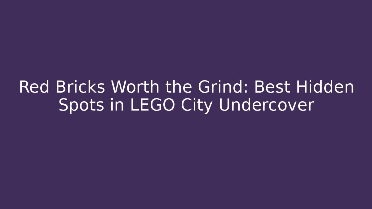 Red Bricks Worth the Grind: Best Hidden Spots in LEGO City Undercover
