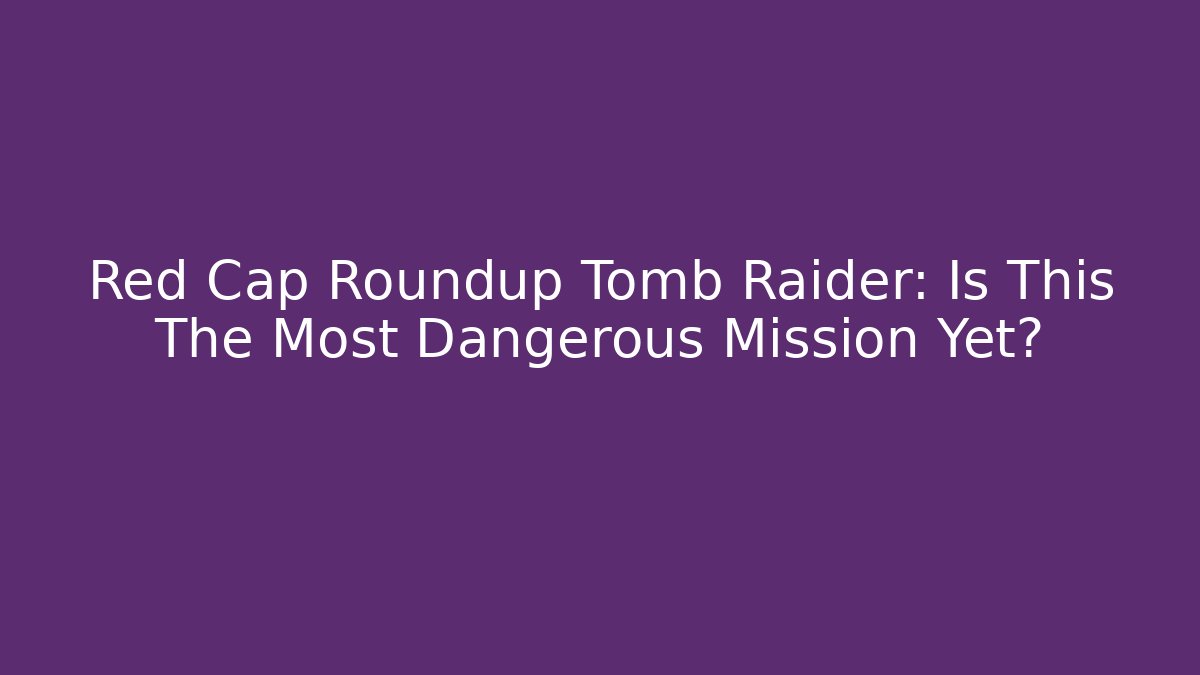 Red Cap Roundup Tomb Raider: Is This The Most Dangerous Mission Yet?