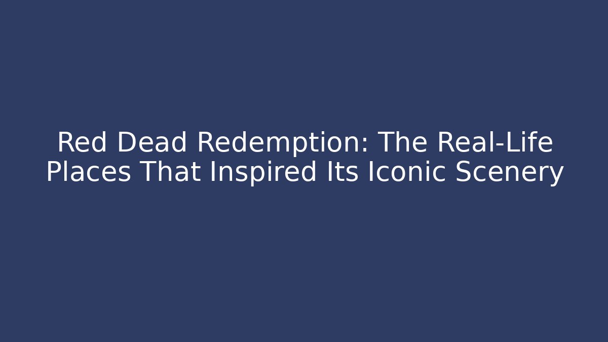 Red Dead Redemption: The Real-Life Places That Inspired Its Iconic Scenery