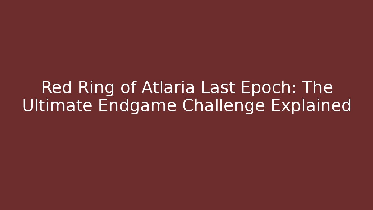 Red Ring of Atlaria Last Epoch: The Ultimate Endgame Challenge Explained