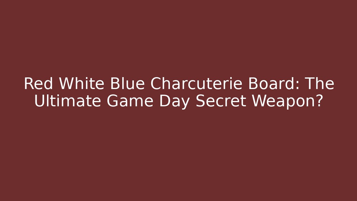 Red White Blue Charcuterie Board: The Ultimate Game Day Secret Weapon?