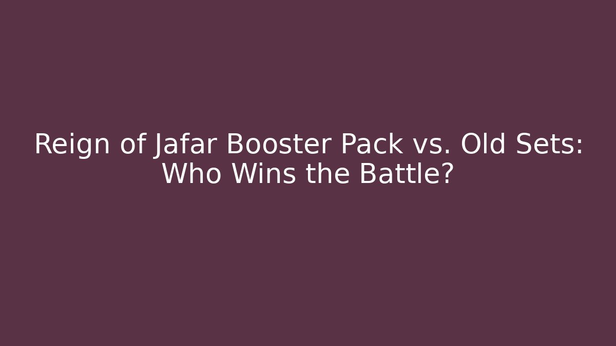 Reign of Jafar Booster Pack vs. Old Sets: Who Wins the Battle?