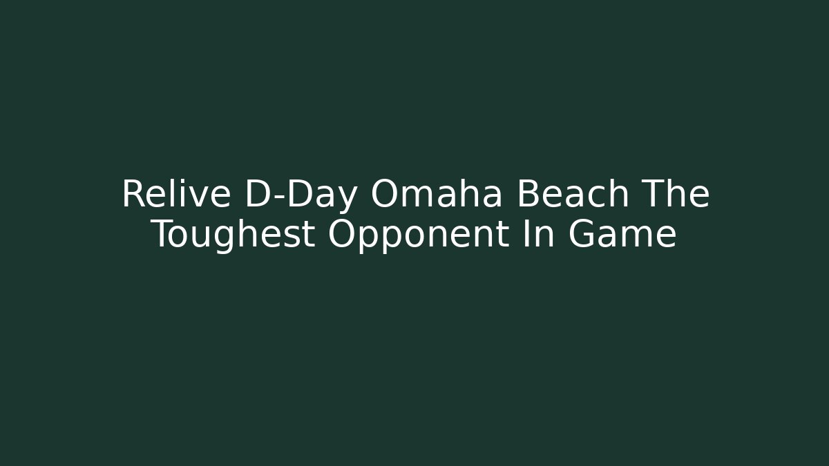Relive D-Day Omaha Beach The Toughest Opponent In Game