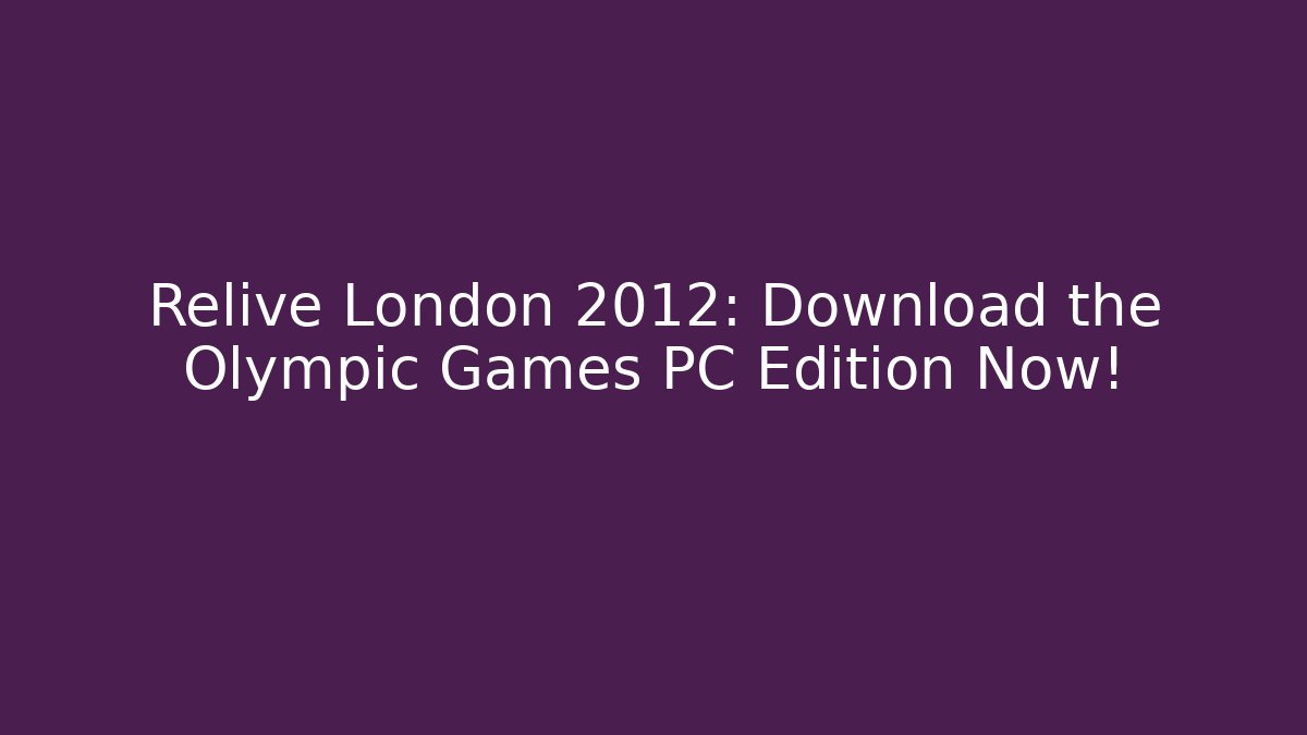 Relive London 2012: Download the Olympic Games PC Edition Now!
