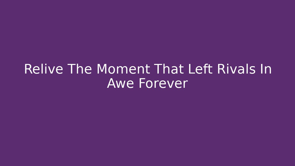 Relive The Moment That Left Rivals In Awe Forever