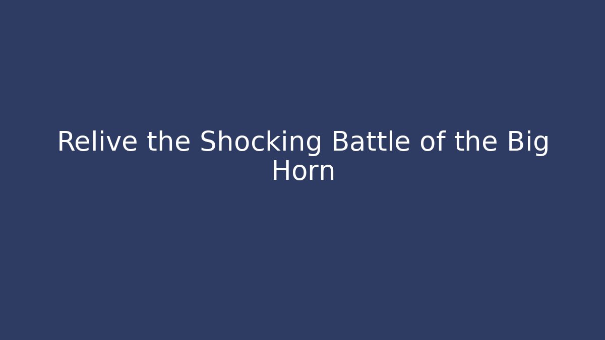 Relive the Shocking Battle of the Big Horn