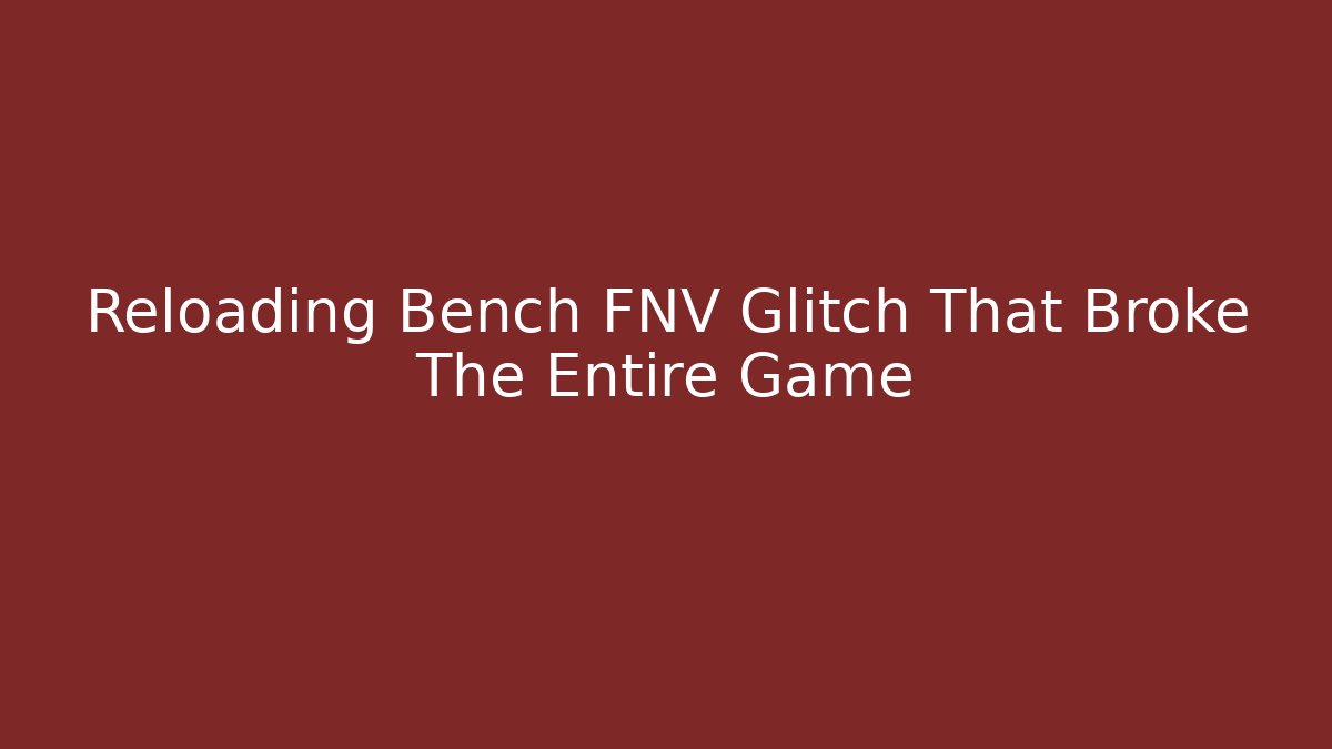Reloading Bench FNV Glitch That Broke The Entire Game