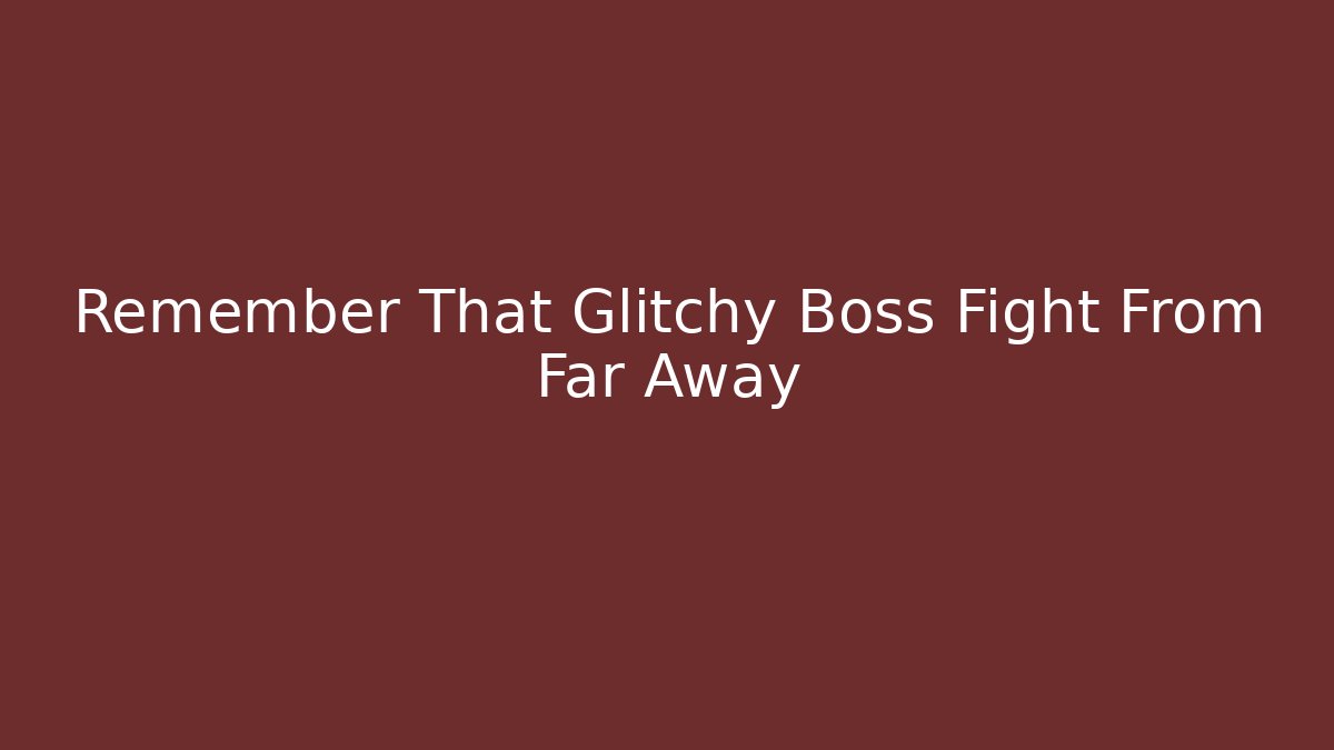 Remember That Glitchy Boss Fight From Far Away