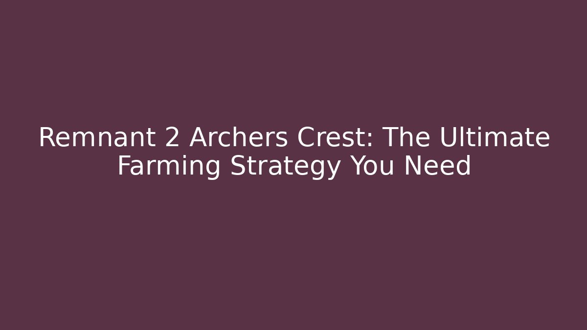 Remnant 2 Archers Crest: The Ultimate Farming Strategy You Need