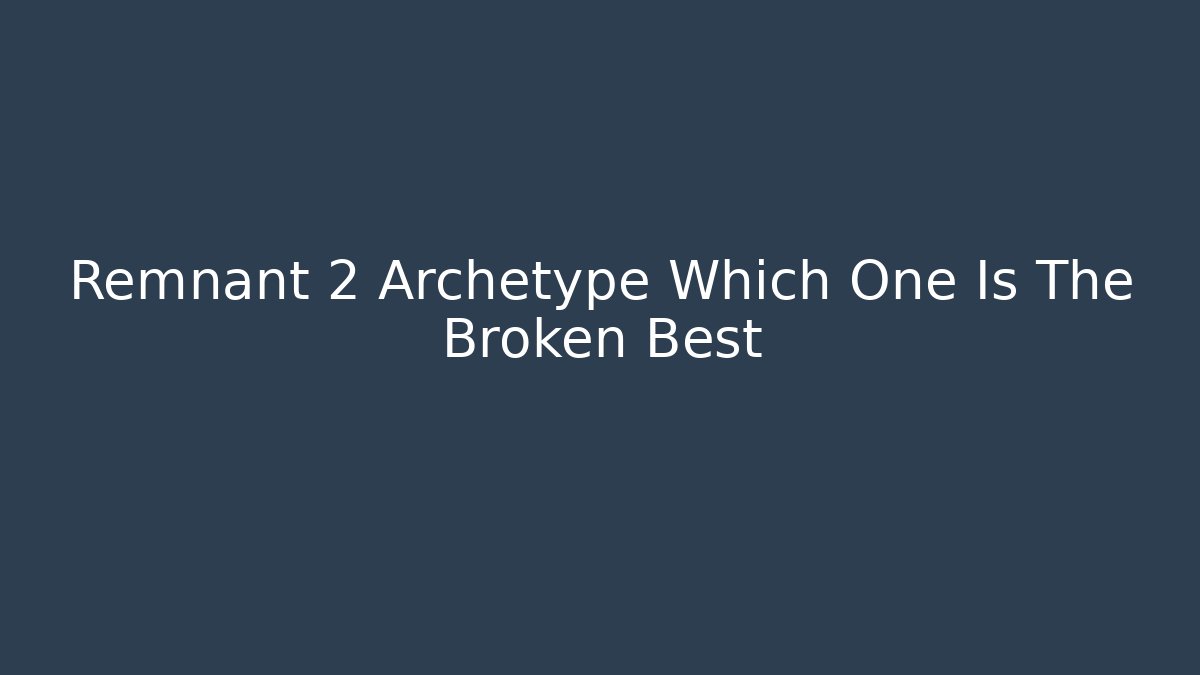 Remnant 2 Archetype Which One Is The Broken Best