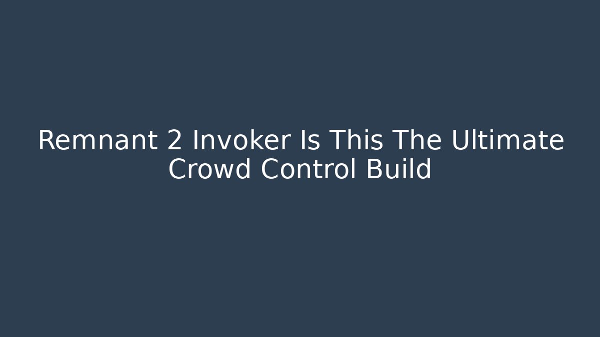 Remnant 2 Invoker Is This The Ultimate Crowd Control Build