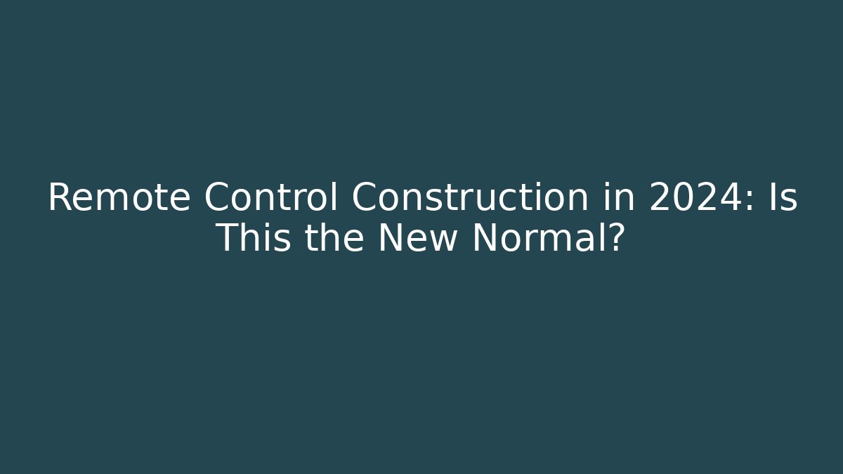 Remote Control Construction in 2024: Is This the New Normal?