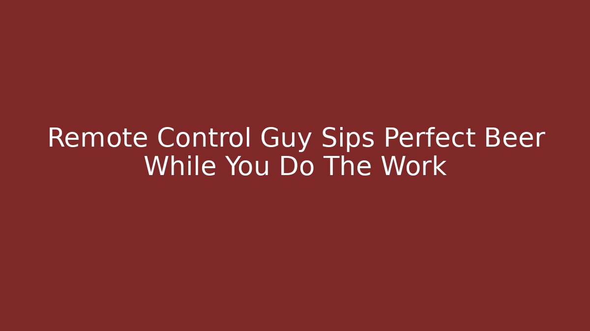 Remote Control Guy Sips Perfect Beer While You Do The Work