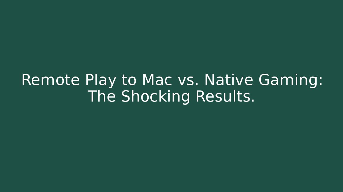 Remote Play to Mac vs. Native Gaming: The Shocking Results.