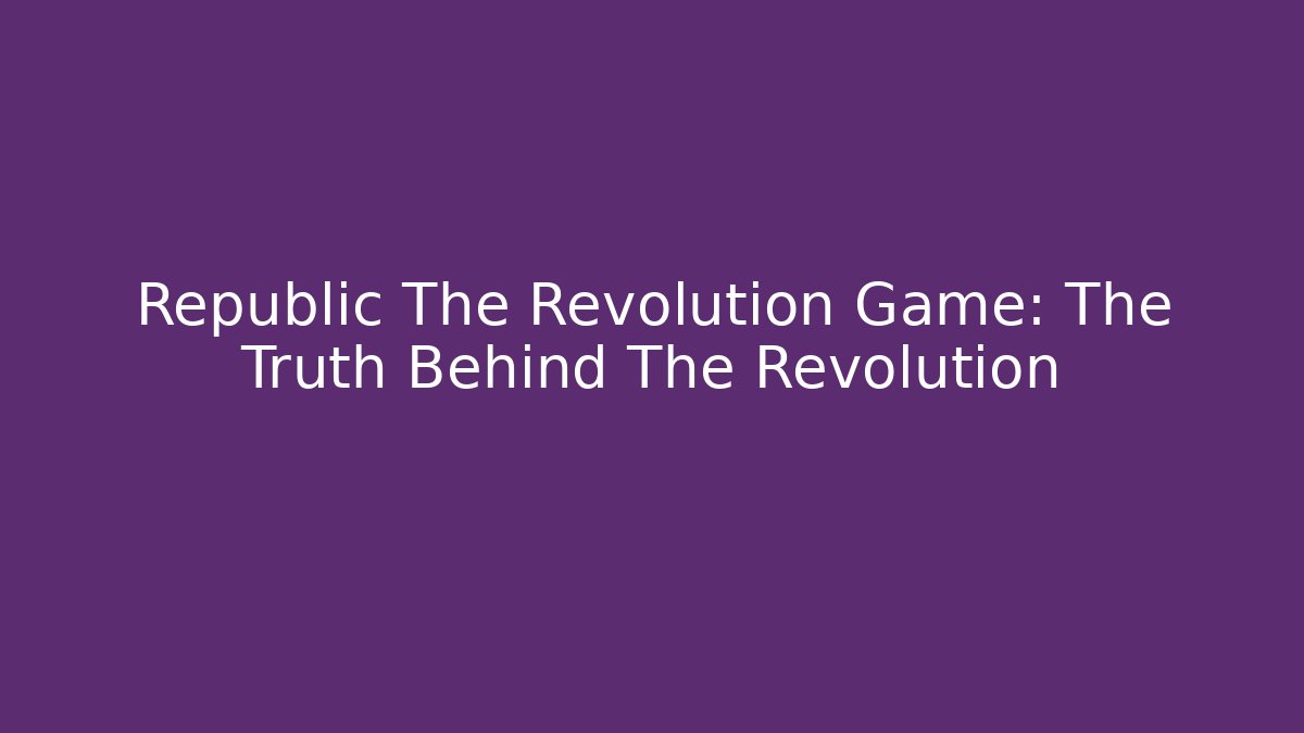 Republic The Revolution Game: The Truth Behind The Revolution