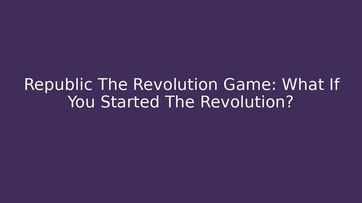 Republic The Revolution Game: What If You Started The Revolution?