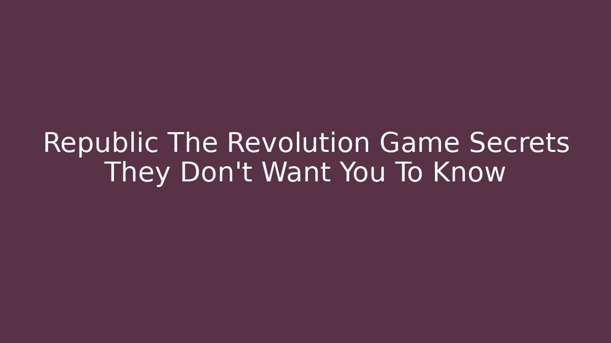 Republic The Revolution Game Secrets They Don't Want You To Know