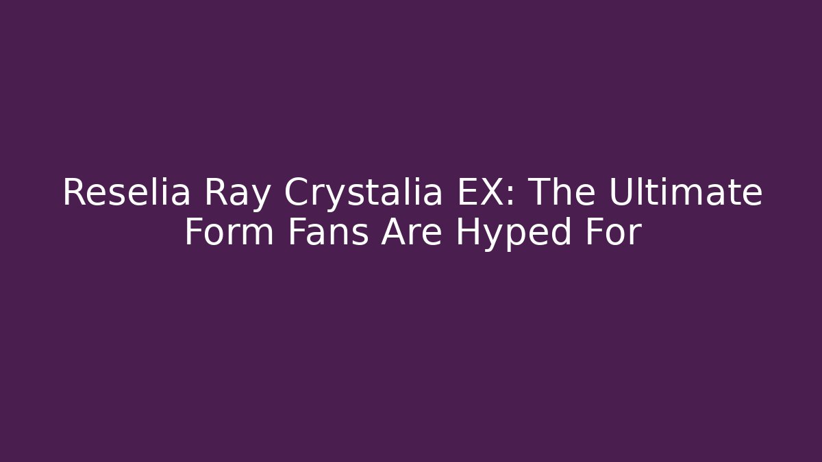 Reselia Ray Crystalia EX: The Ultimate Form Fans Are Hyped For