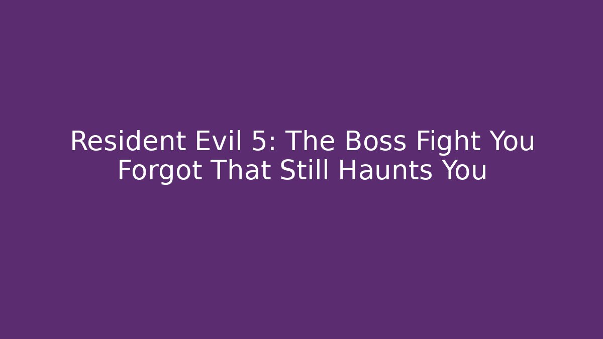 Resident Evil 5: The Boss Fight You Forgot That Still Haunts You