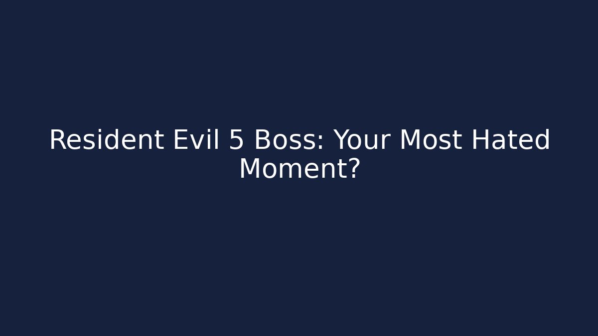 Resident Evil 5 Boss: Your Most Hated Moment?
