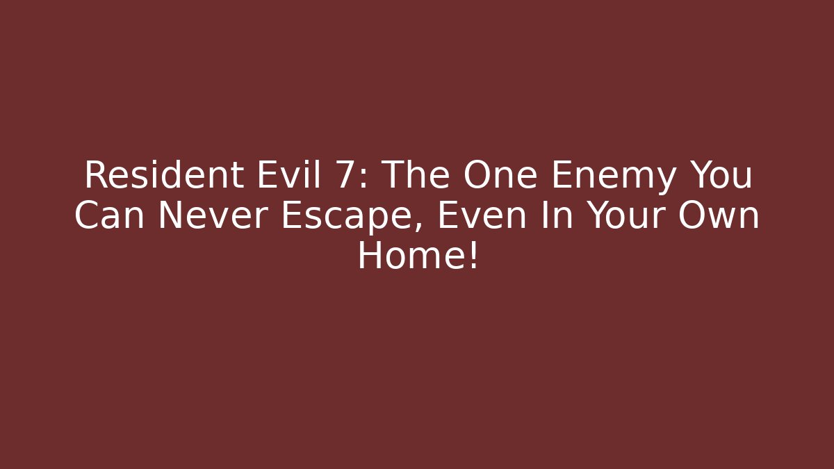 Resident Evil 7: The One Enemy You Can Never Escape, Even In Your Own Home!