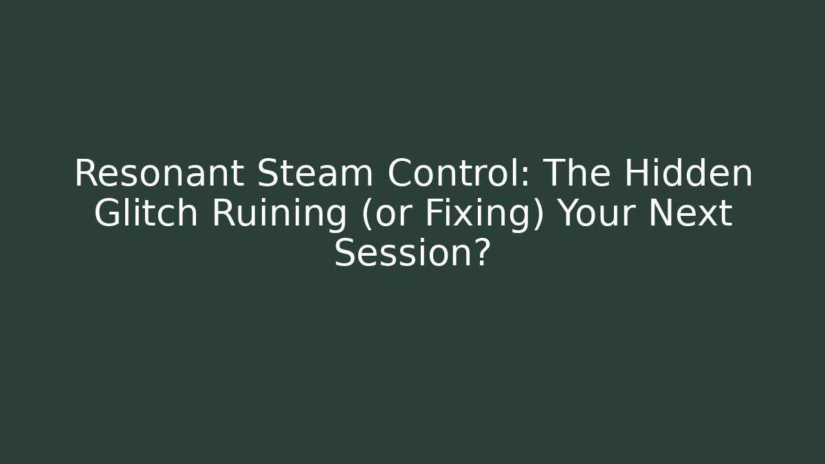Resonant Steam Control: The Hidden Glitch Ruining (or Fixing) Your Next Session?