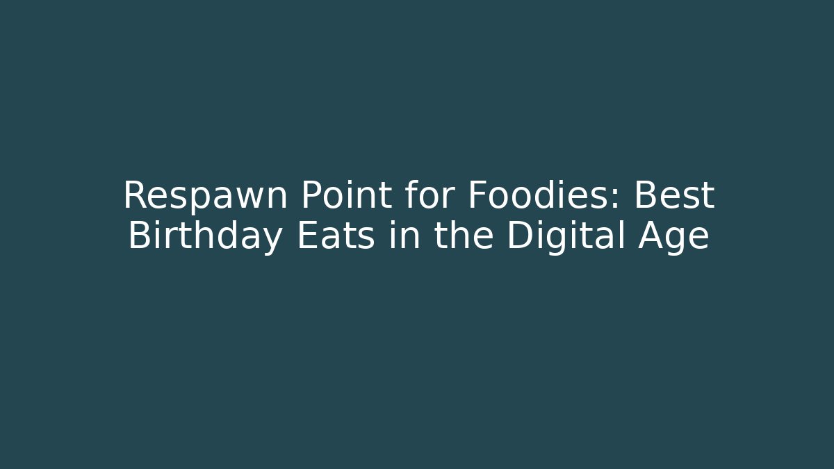 Respawn Point for Foodies: Best Birthday Eats in the Digital Age