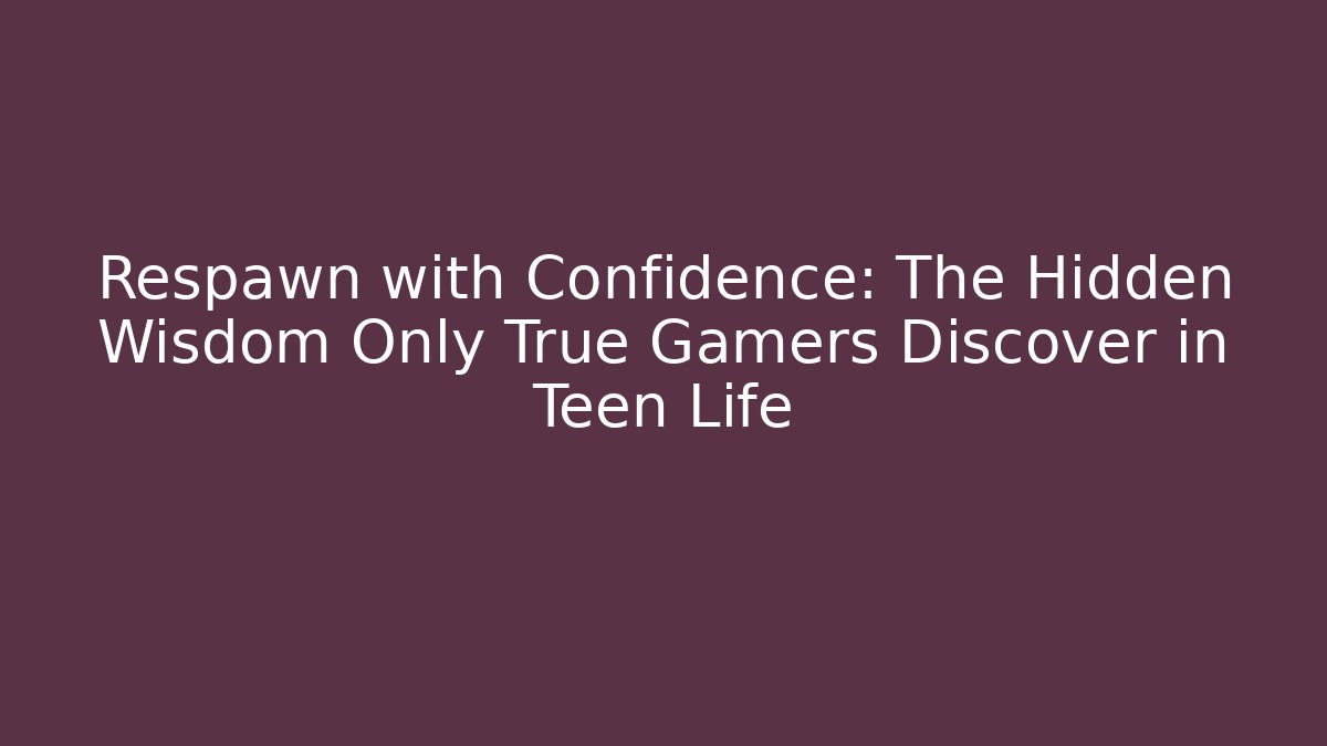 Respawn with Confidence: The Hidden Wisdom Only True Gamers Discover in Teen Life