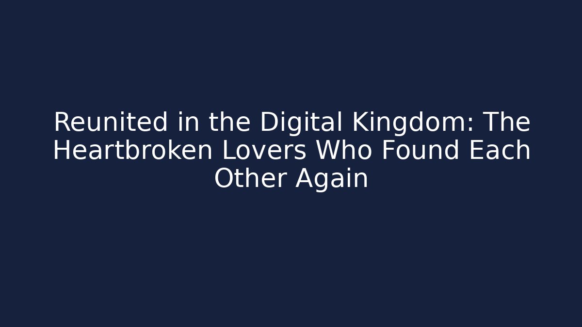 Reunited in the Digital Kingdom: The Heartbroken Lovers Who Found Each Other Again