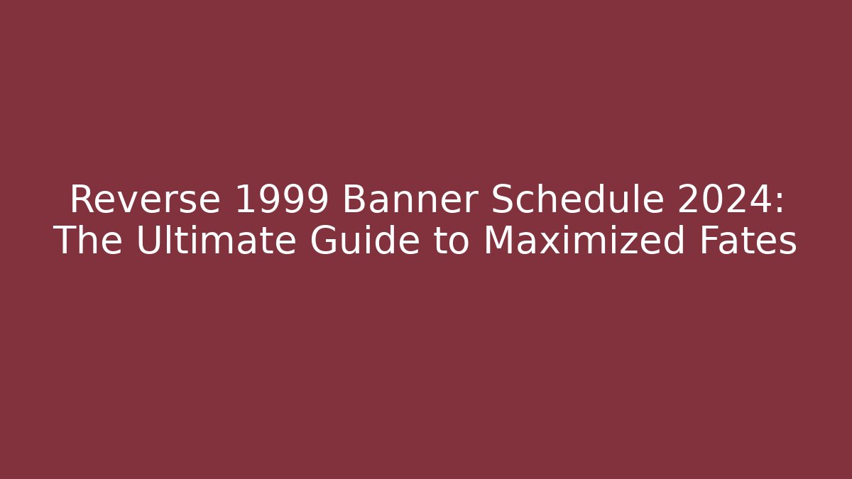 Reverse 1999 Banner Schedule 2024: The Ultimate Guide to Maximized Fates