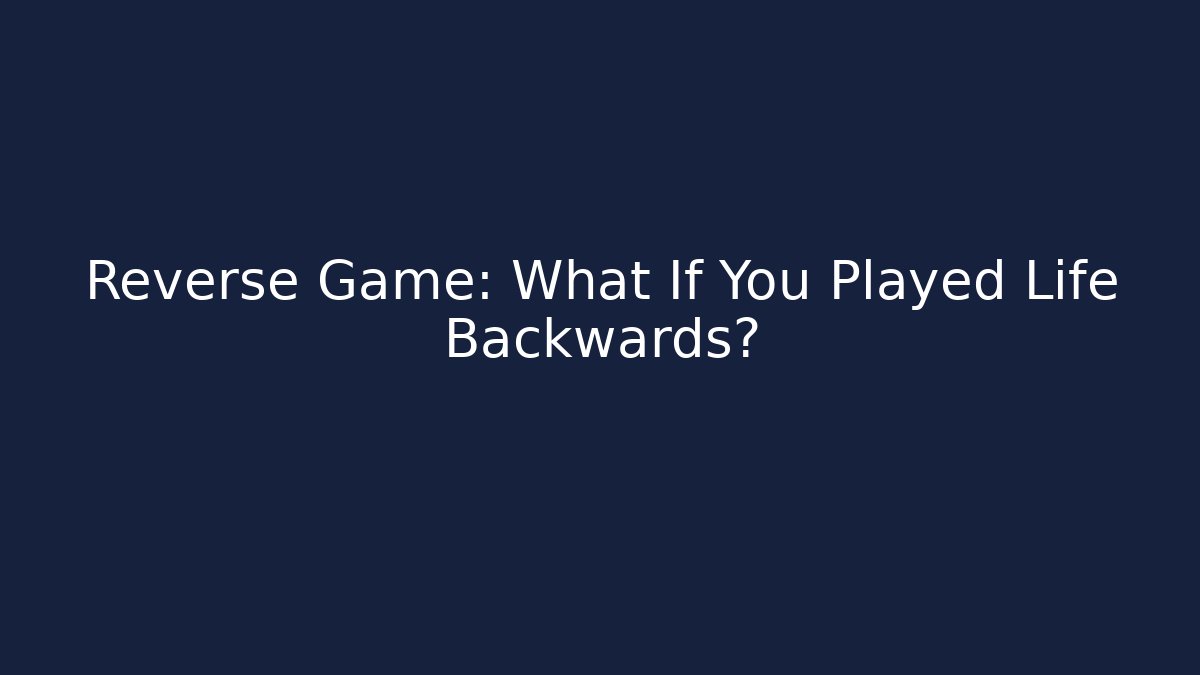 Reverse Game: What If You Played Life Backwards?