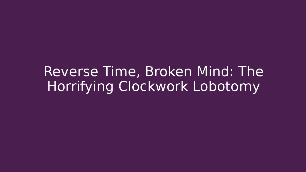 Reverse Time, Broken Mind: The Horrifying Clockwork Lobotomy