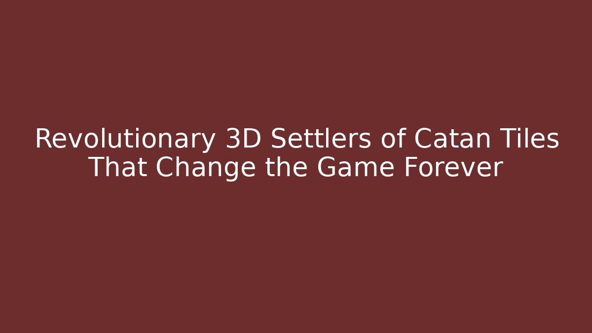 Revolutionary 3D Settlers of Catan Tiles That Change the Game Forever