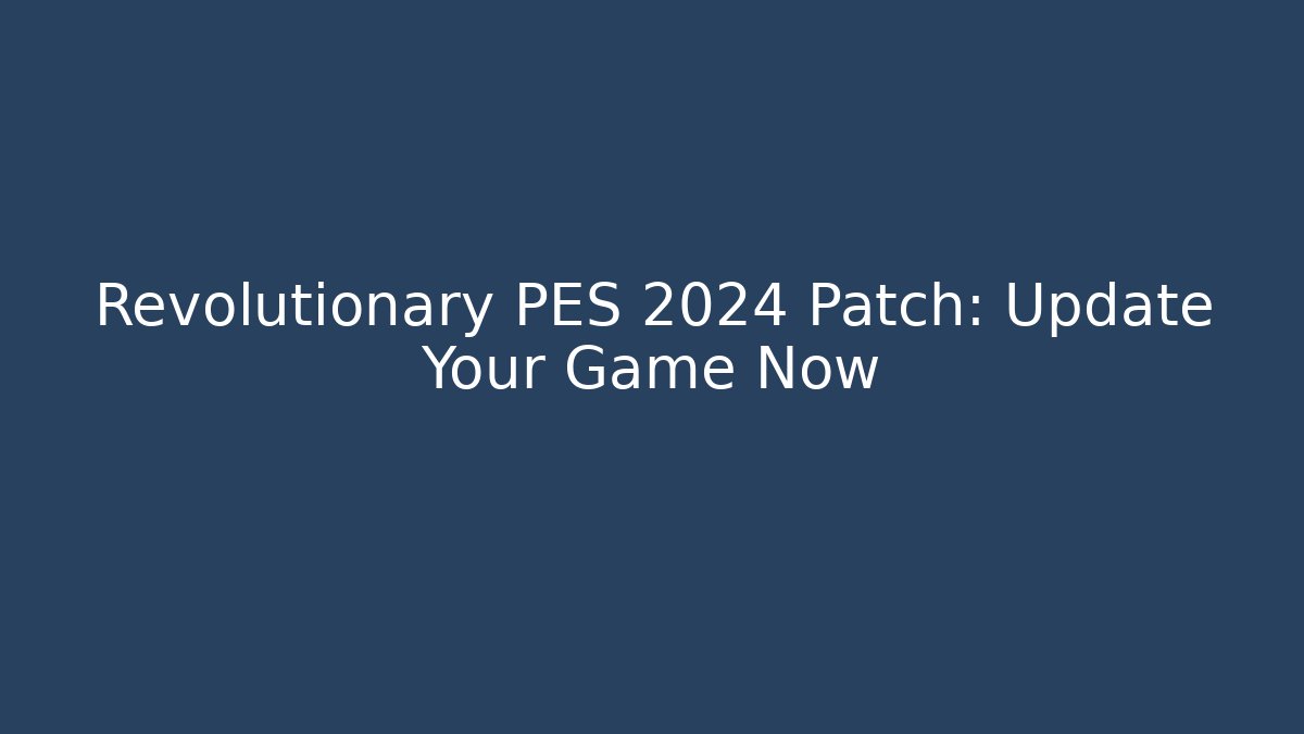 Revolutionary PES 2024 Patch: Update Your Game Now