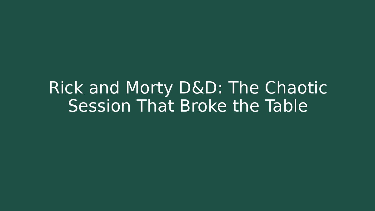 Rick and Morty D&D: The Chaotic Session That Broke the Table