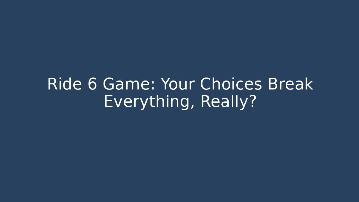 Ride 6 Game: Your Choices Break Everything, Really?