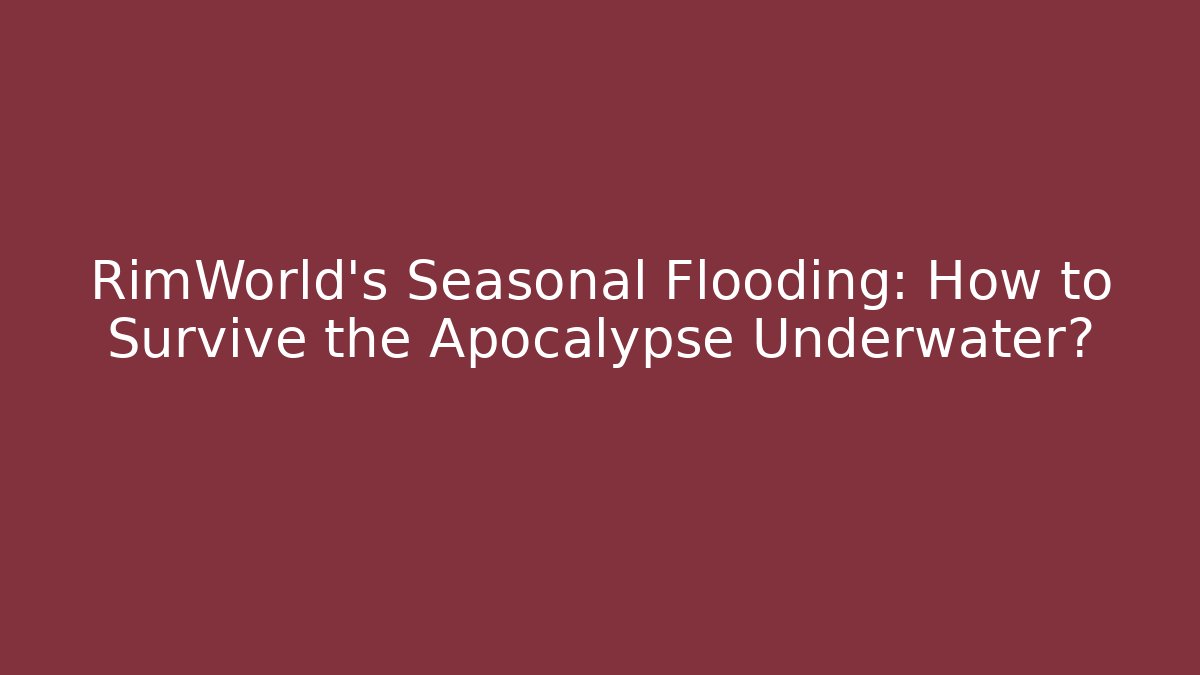 RimWorld's Seasonal Flooding: How to Survive the Apocalypse Underwater?